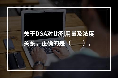 关于DSA对比剂用量及浓度关系，正确的是（　　）。