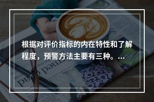 根据对评价指标的内在特性和了解程度，预警方法主要有三种。下列