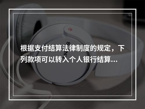 根据支付结算法律制度的规定，下列款项可以转入个人银行结算账户