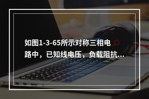 如图1-3-65所示对称三相电路中，已知线电压，负载阻抗，