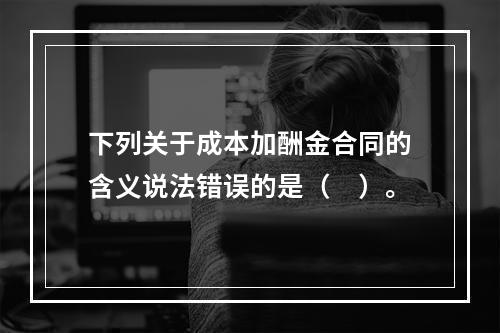 下列关于成本加酬金合同的含义说法错误的是（　）。