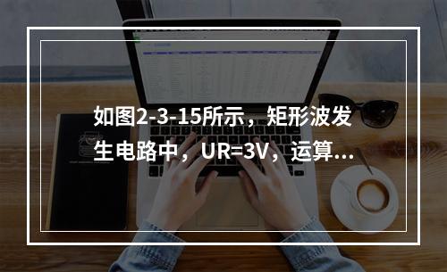 如图2-3-15所示，矩形波发生电路中，UR=3V，运算放