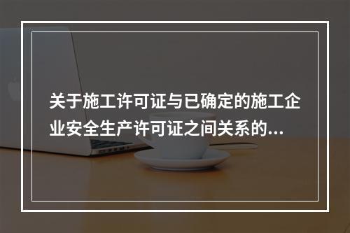 关于施工许可证与已确定的施工企业安全生产许可证之间关系的说法