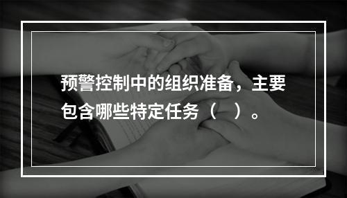 预警控制中的组织准备，主要包含哪些特定任务（　）。