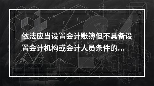 依法应当设置会计账簿但不具备设置会计机构或会计人员条件的单位