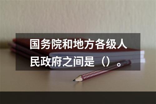 国务院和地方各级人民政府之间是（）。