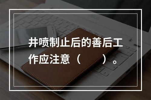 井喷制止后的善后工作应注意（　　）。