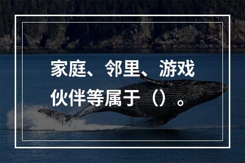 家庭、邻里、游戏伙伴等属于（）。