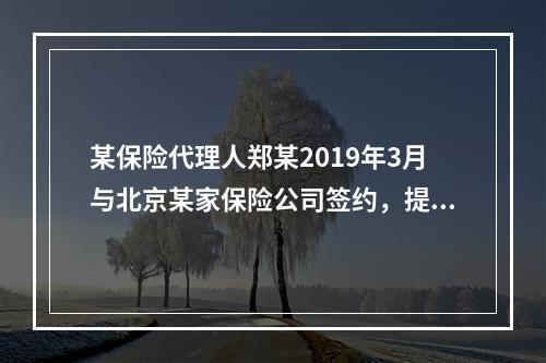 某保险代理人郑某2019年3月与北京某家保险公司签约，提供兼