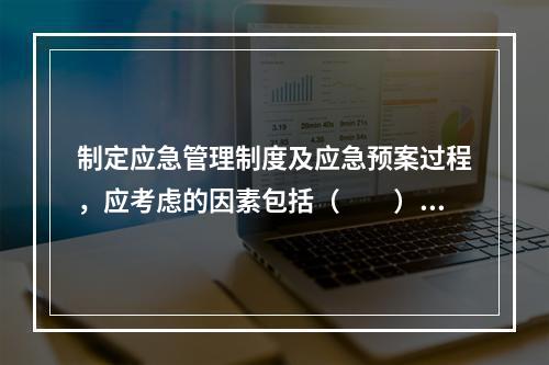 制定应急管理制度及应急预案过程，应考虑的因素包括（　　）。