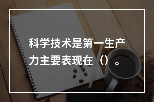 科学技术是第一生产力主要表现在（）。