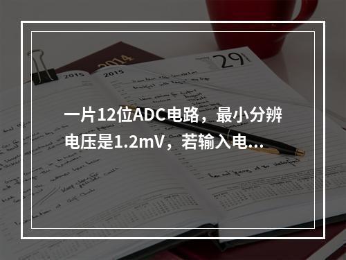 一片12位ADC电路，最小分辨电压是1.2mV，若输入电压