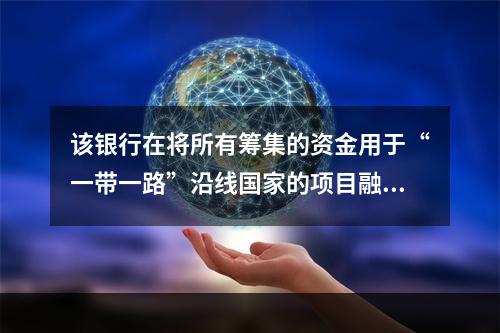 该银行在将所有筹集的资金用于“一带一路”沿线国家的项目融资中