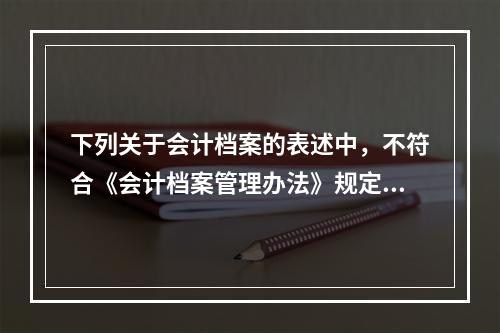 下列关于会计档案的表述中，不符合《会计档案管理办法》规定的有