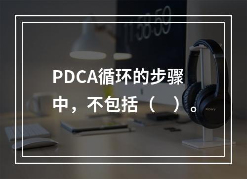 PDCA循环的步骤中，不包括（　）。