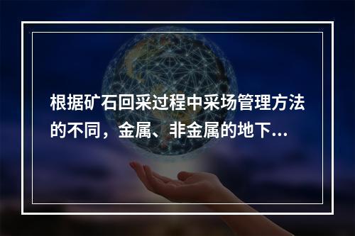 根据矿石回采过程中采场管理方法的不同，金属、非金属的地下采