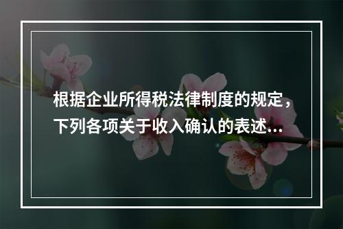 根据企业所得税法律制度的规定，下列各项关于收入确认的表述中，