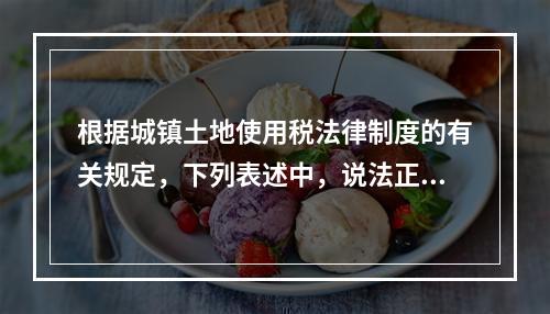 根据城镇土地使用税法律制度的有关规定，下列表述中，说法正确的