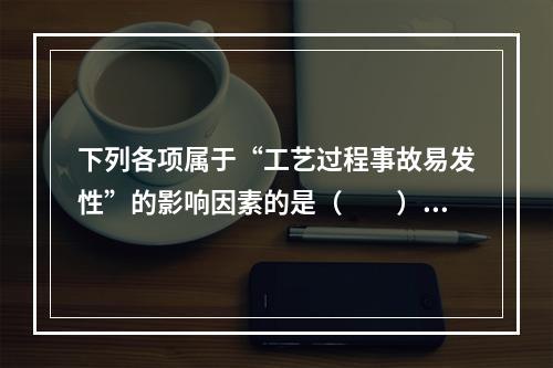 下列各项属于“工艺过程事故易发性”的影响因素的是（　　）。