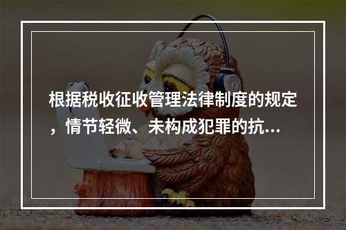 根据税收征收管理法律制度的规定，情节轻微、未构成犯罪的抗税行