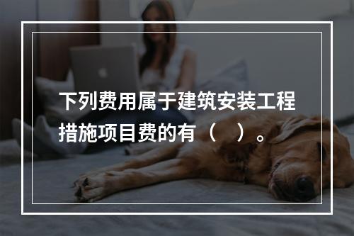 下列费用属于建筑安装工程措施项目费的有（　）。