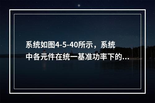 系统如图4-5-40所示，系统中各元件在统一基准功率下的标