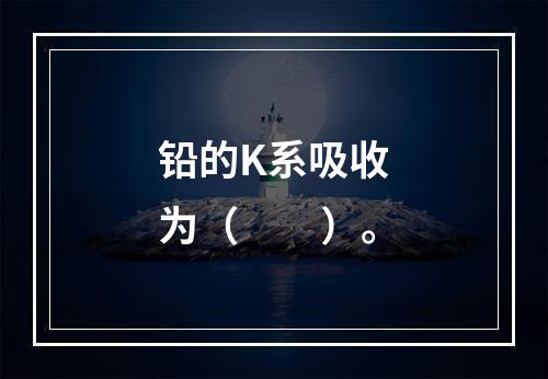 铅的K系吸收为（　　）。