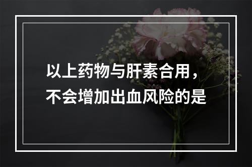 以上药物与肝素合用，不会增加出血风险的是