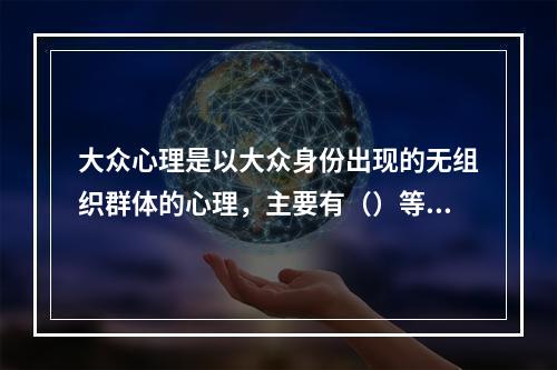 大众心理是以大众身份出现的无组织群体的心理，主要有（）等若干