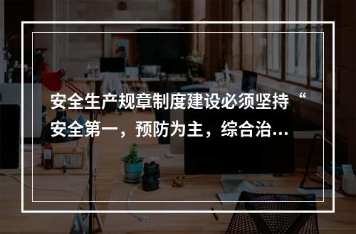 安全生产规章制度建设必须坚持“安全第一，预防为主，综合治理