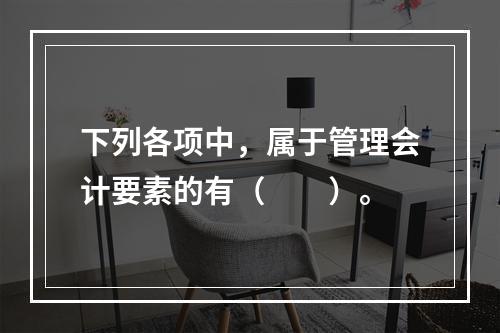 下列各项中，属于管理会计要素的有（　　）。