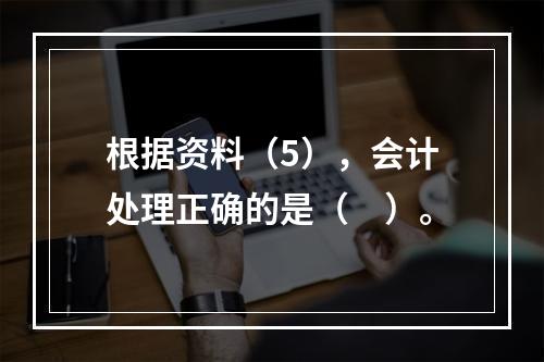 根据资料（5），会计处理正确的是（　）。