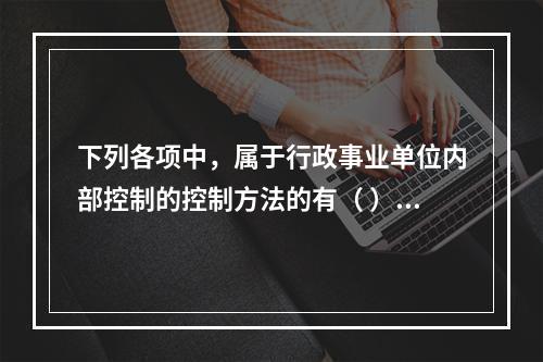 下列各项中，属于行政事业单位内部控制的控制方法的有（ ）。