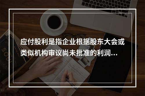 应付股利是指企业根据股东大会或类似机构审议尚未批准的利润分配