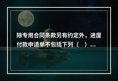 除专用合同条款另有约定外，进度付款申请单不包括下列（　）。