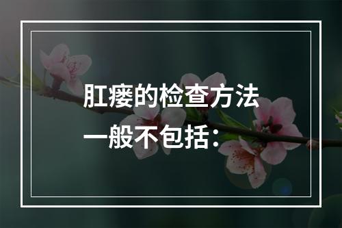 肛瘘的检查方法一般不包括：