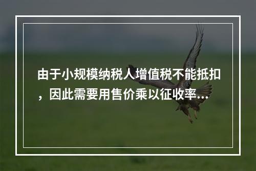 由于小规模纳税人增值税不能抵扣，因此需要用售价乘以征收率计算