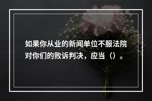 如果你从业的新闻单位不服法院对你们的败诉判决，应当（）。