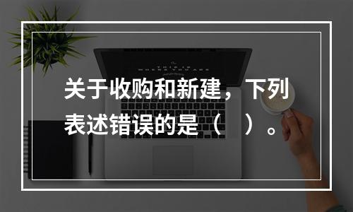 关于收购和新建，下列表述错误的是（　）。