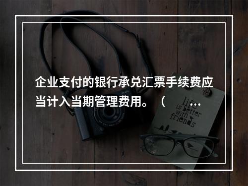 企业支付的银行承兑汇票手续费应当计入当期管理费用。（　　）