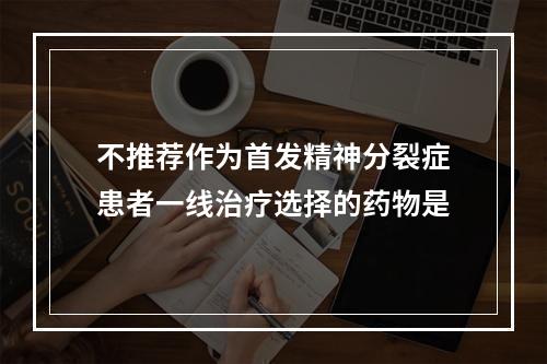 不推荐作为首发精神分裂症患者一线治疗选择的药物是