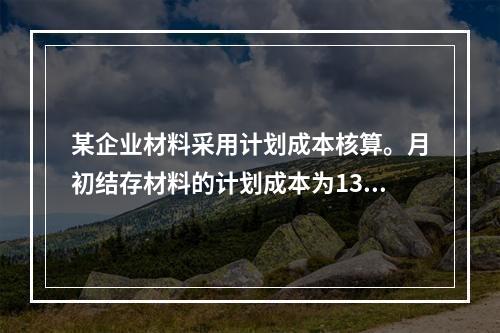 某企业材料采用计划成本核算。月初结存材料的计划成本为130万