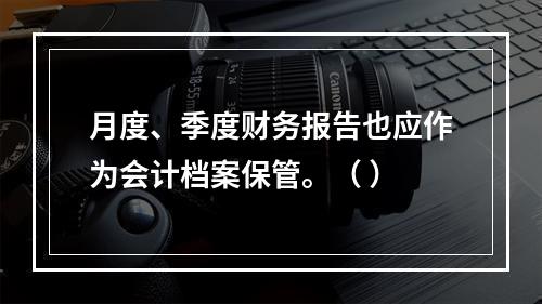 月度、季度财务报告也应作为会计档案保管。（ ）