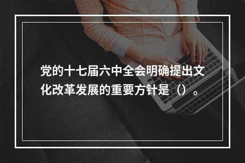 党的十七届六中全会明确提出文化改革发展的重要方针是（）。