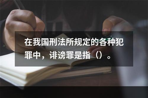 在我国刑法所规定的各种犯罪中，诽谤罪是指（）。