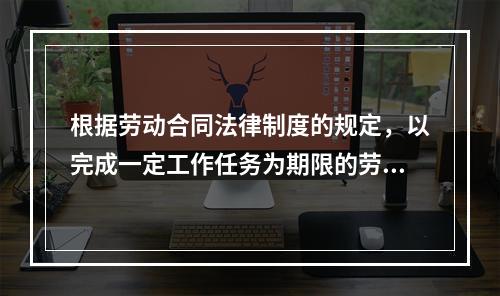 根据劳动合同法律制度的规定，以完成一定工作任务为期限的劳动合