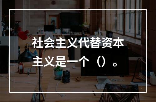 社会主义代替资本主义是一个（）。