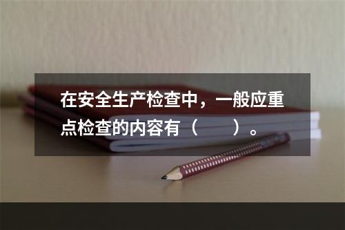 在安全生产检查中，一般应重点检查的内容有（　　）。