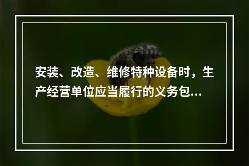 安装、改造、维修特种设备时，生产经营单位应当履行的义务包括