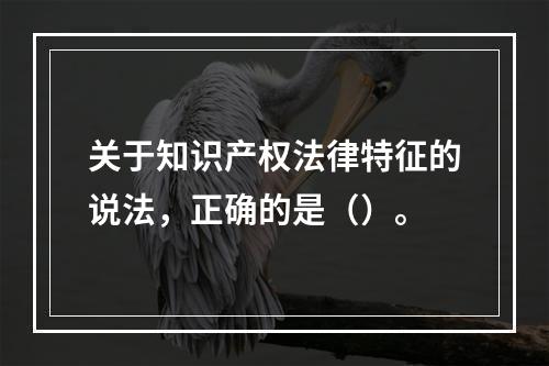 关于知识产权法律特征的说法，正确的是（）。